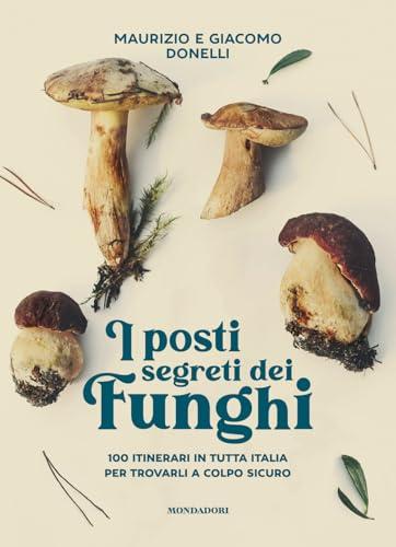 I posti segreti dei funghi. 100 itinerari in tutta Italia per trovarli a colpo sicuro