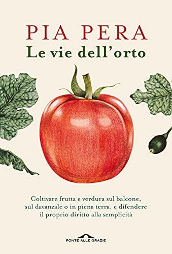 Le vie dell'orto: Coltivare verdura e frutta sul balcone, sul davanzale o in piena terra, e difendere il proprio diritto alla semplicità