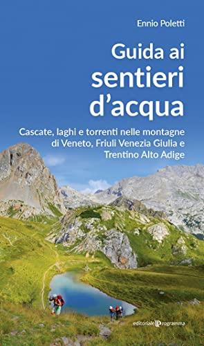 Guida ai sentieri d'acqua. Cascate, laghi e torrenti nelle montagne di Veneto, Friuli Venezia Giulia e Trentino Alto Adige