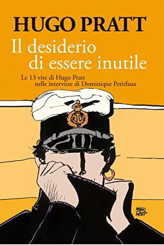Il desiderio di essere inutile: Le 13 vite di Hugo Pratt nelle interviste di Dominique Petitfaux (BIOGRAFIA Vol. 0)
