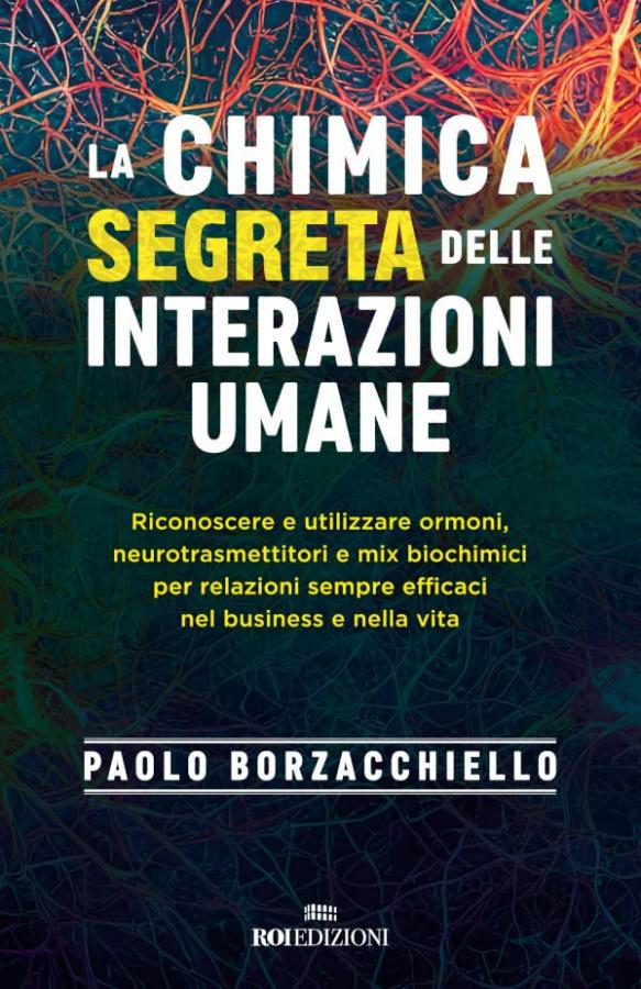La chimica segreta delle interazioni umane: Riconoscere e utilizzare ormoni, neurotrasmettitori e mix biochimici per relazioni sempre efficaci nel business e nella vita