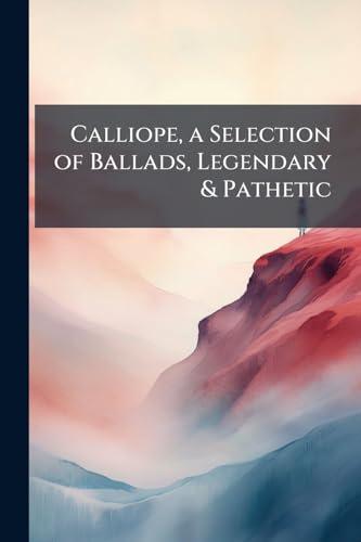 Calliope, a Selection of Ballads, Legendary & Pathetic