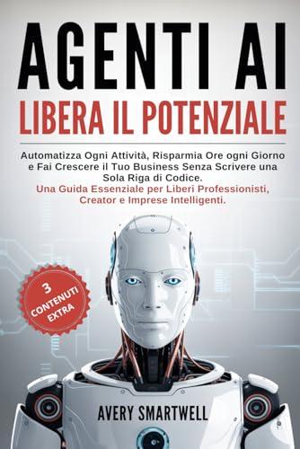 AGENTI AI: Libera il Potenziale: Automatizza ogni Attività, Risparmia Ore ogni Giorno e Fai Crescere il Tuo Business Senza Scrivere una Sola Riga di Codice.
