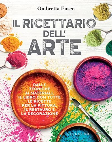 Il ricettario dell'arte: Dalle tecniche ai materiali, il libro con tutte le ricette per la pittura, il restauro e la decorazione