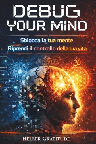 DEBUG YOUR MIND: Sblocca la tua mente, riprendi il controllo della tua vita. Riconosci e smantella gli automatismi che bloccano le tue scelte, un metodo facile, veloce e soprattutto efficace.