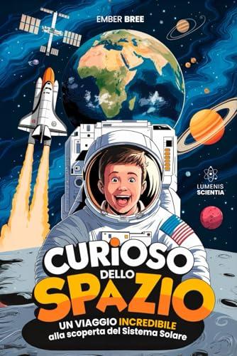 CURIOSO DELLO SPAZIO - Ediz. a Colori - Esplora il Sistema Solare e Pianeti: Un Libro Educativo per Bambini e Ragazzi - Un’Avventura di Astronomia ... Regalo Perfetto dai 6, 8, 10 fino ai 13 anni