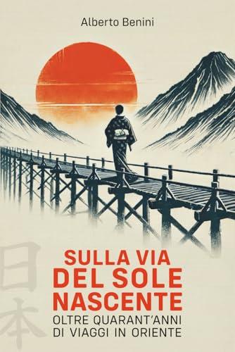 Sulla via del Sole Nascente: Oltre quarant’anni di viaggi in Oriente