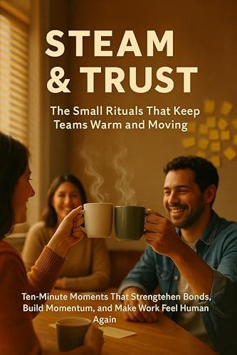 Steam & Trust: The Small Rituals That Keep Teams Warm and Moving: Ten-Minute Moments That Strengthen Bonds, Build Momentum, and Make Work Feel Human Again (English Edition)
