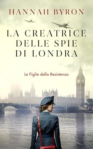 La Creatrice delle Spie di Londra: Ispirato a una storia vera della Seconda Guerra Mondiale. (Le Figlie della Resistenza Vol. 7)