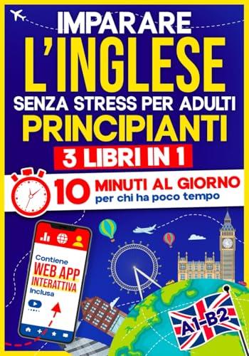 Imparare l'Inglese Senza Stress per Adulti Principianti: 10 Minuti al Giorno per chi ha poco tempo | 3 libri in 1 + App inclusa. Metodo semplice e interattivo anche per chi parte da zero (A1-B2)