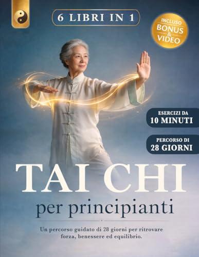 TAI CHI PER PRINCIPIANTI: 6 LIBRI IN 1: Un Percorso Guidato di 28 Giorni per Ritrovare Forza, Benessere ed Equilibrio. Riduci lo Stress e Migliora la Mobilità Articolare. + VIDEO, BONUS & E-BOOK