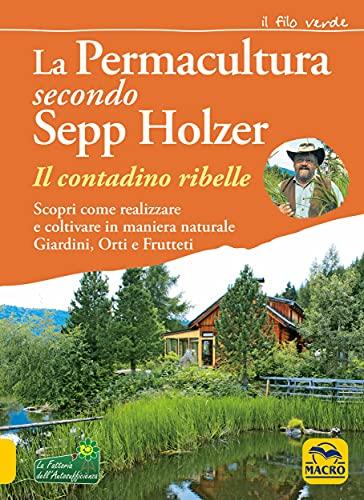 La permacultura secondo Sepp Holzer: Scopri come realizzare e coltivare in maniera naturale giardini, orti e frutteti