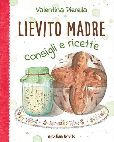 Lievito madre: Consigli e ricette (Edizione illustrata)