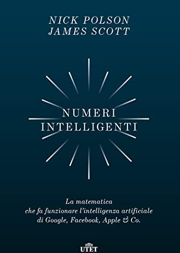 Numeri intelligenti: La matematica che fa funzionare l'intelligenza artificiale di Google, Facebook, Apple & Co.