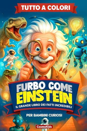 FURBO COME EINSTEIN: Il Grande Libro dei Fatti Incredibili, Misteri del Mondo e Cose Strane ma Vere, Perfetto per Menti Curiose e Affamate di Sorprese, per Bambini dai 7 ai 13 anni con Quiz e Sfide