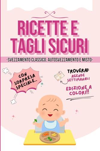 Ricette e Tagli Sicuri EDIZIONE A COLORI: Svezzamento sicuro per il tuo bambino. Ricettario per la mamma e tutta la famiglia. Consigli pratici e agende settimanali per la corretta dieta del neonato.