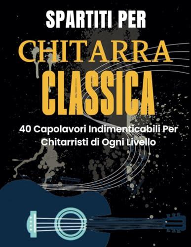 Spartiti Per Chitarra Classica: 40 Capolavori Indimenticabili Per Chitarristi di Ogni Livello