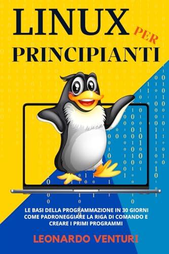Linux per Principianti: Le Basi della Programmazioni in 30 Giorni | Come Padroneggiare la Riga di Comando e Creare i Primi Programmi