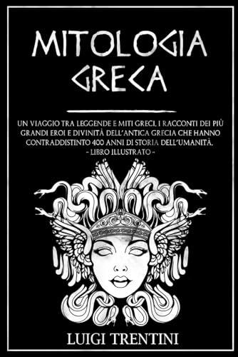 MITOLOGIA GRECA: un viaggio tra leggende e miti greci. I racconti dei più grandi eroi e divinità dell’antica Grecia che hanno contraddistinto 400 anni di storia dell’umanità. LIBRO ILLUSTRATO