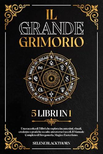 Il Grande Grimorio: Una Raccolta di 5 Libri in 1 che Esplora Incantesimi, Rituali, Credenze e Pratiche Occulte Attraverso i Secoli. Il Manuale Completo di Stregoneria, Magia ed Esoterismo