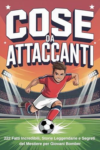 Cose da Attaccanti - Calcio per Bambini e Ragazzi: 222 Fatti Incredibili, Storie Leggendarie e Segreti del Mestiere per Giovani Bomber