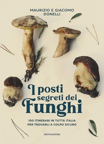I posti segreti dei funghi: 100 itinerari in tutta Italia per trovarli a colpo sicuro