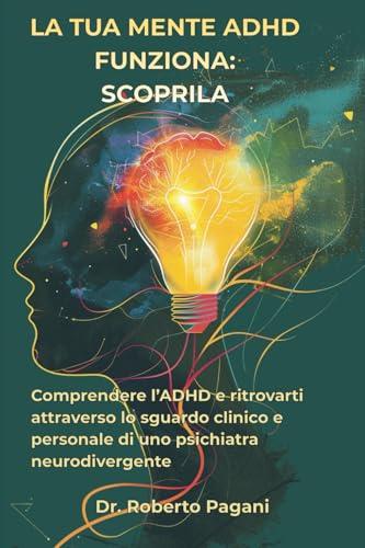 La tua mente ADHD funziona: scoprila: Comprendere l'ADHD e ritrovarti attraverso lo sguardo clinico e personale di uno psichiatra neurodivergente