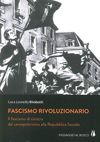 Fascismo rivoluzionario. Il fascismo di sinistra dal sansepolcrismo alla Repubblica Sociale