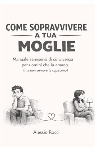 COME SOPRAVVIVERE A TUA MOGLIE: Manuale semiserio di convivenza per uomini che la amano (ma non sempre la capiscono)
