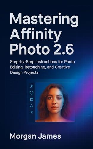 Mastering Affinity Photo 2.6: Step-by-Step Instructions for Photo Editing, Retouching, and Creative Design Projects (English Edition)