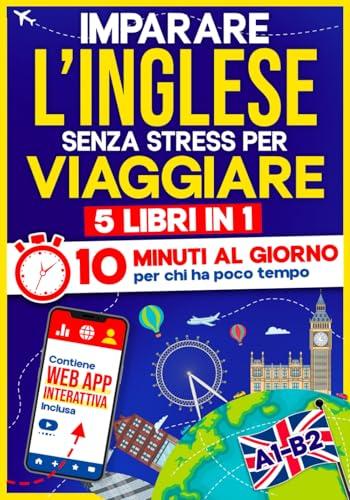 Imparare l'Inglese Senza Stress per Viaggiare: 10 Minuti al Giorno per chi ha poco tempo | 5 libri in 1 + App inclusa. Metodo semplice e interattivo anche per chi parte da zero (A1-B2)