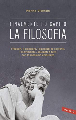Finalmente ho capito! La Filosofia: I filosofi, il pensiero, i concetti, le correnti, i movimenti... spiegati a tutti con la massima chiarezza