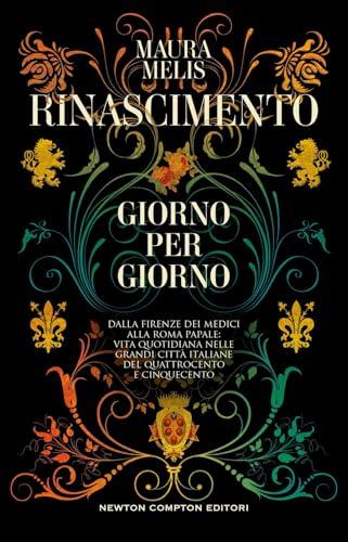 Rinascimento giorno per giorno. Dalla Firenze dei Medici alla Roma papale: vita quotidiana nelle grandi città italiane del Quattrocento e Cinquecento
