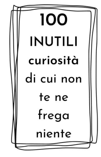 100 INUTILI curiosità di cui non te ne frega niente: idea regalo divertente per amici