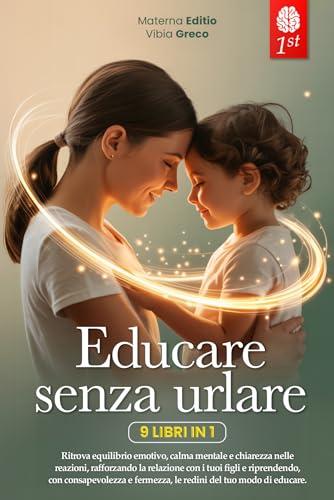EDUCARE SENZA URLARE: 9 LIBRI IN 1 Strategie Pratiche per Comunicare Meglio, Gestire le Emozioni crescendo Figli Sereni, Rafforzando Fiducia e Autostima ... quando sei Esausta e non ce la fai) +PDF