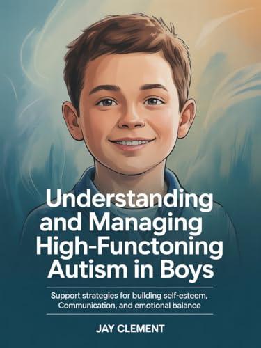 Understanding and Managing High-Functioning Autism in Boys: Support Strategies for Building Self-Esteem, Communication, and Emotional Balance (English Edition)