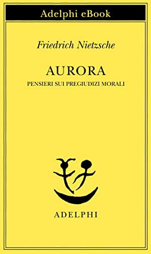Aurora: Pensieri sui pregiudizi morali (Opere di Friedrich Nietzsche Vol. 9)