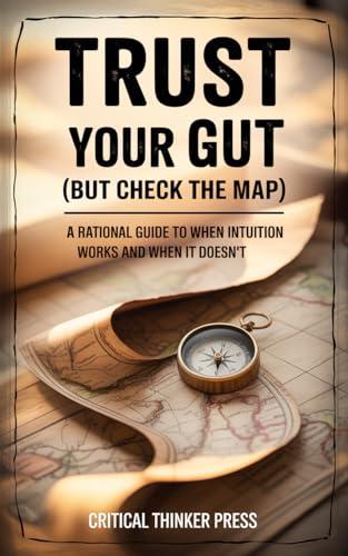 Trust Your Gut (But Check the Map): A Rational Guide to When Intuition Works and When It Doesn't (Critical Thinker Press) (English Edition)