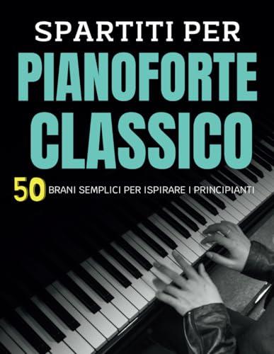 Spartiti Per Pianoforte Classico: 50 Brani Semplici Per Ispirare I Principianti