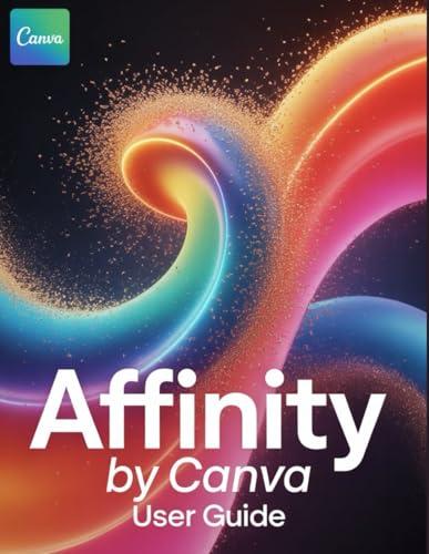 Affinity By Canva User Guide: From Foundational Skills in Vector, Pixel, and Layout to Advanced Pro Techniques—Including Professional Retouching, Non-Destructive Compositing and Print-Ready