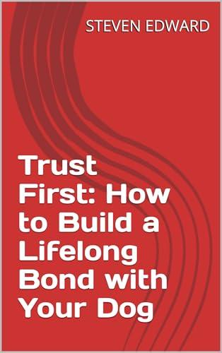Trust First: How to Build a Lifelong Bond with Your Dog (Dog Training Collection Book 17) (English Edition)