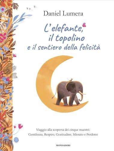 L'elefante, il topolino e il sentiero della felicità: Viaggio alla scoperta dei cinque maestri: Gentilezza, Respiro, Gratitudine, Silenzio e Perdono