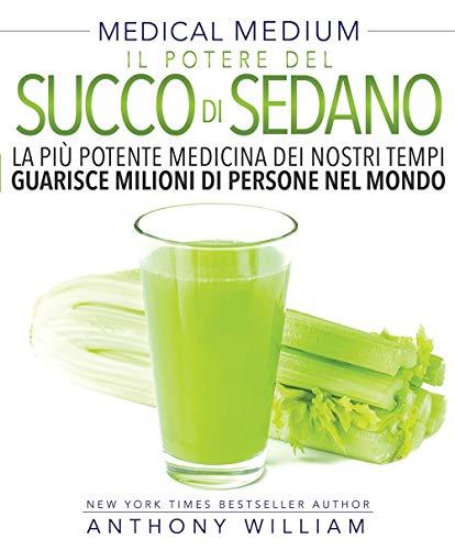 Il Potere del Succo di Sedano: La più potente medicina dei nostri tempi guarisce milioni di persone nel mondo (Medical Medium)
