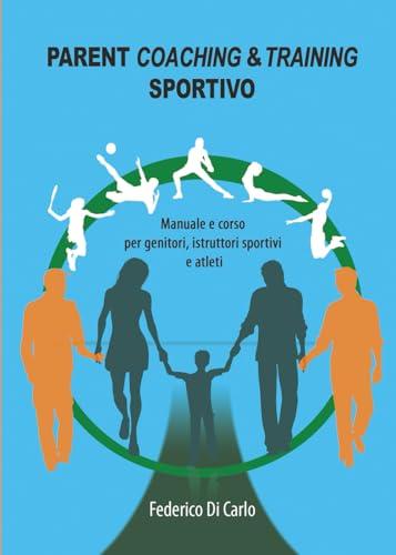 Parent Coaching & Training sportivo. Manuale e corso per genitori, istruttori sportivi e atleti