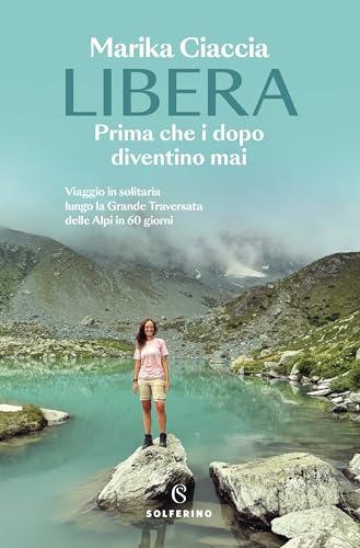 Libera. Prima che i dopo diventino mai: Viaggio in solitaria lungo la Grande Traversata delle Alpi in 60 giorni