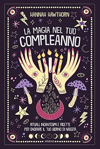La magia nel tuo compleanno. Rituali, incantesimi e ricette per onorare il tuo giorno di nascita