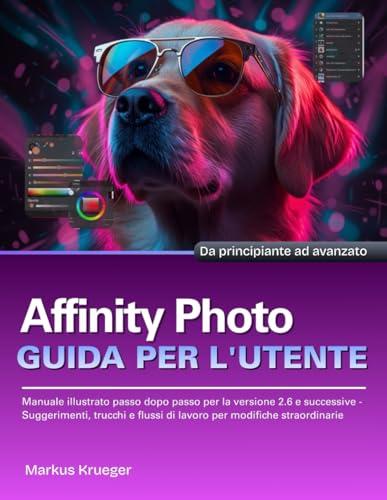 Affinity Photo Guida Per L'utente: Manuale illustrato passo dopo passo per la versione 2.6 e successive - Suggerimenti, trucchi e flussi di lavoro per ... straordinarie | Da principiante ad avanzato